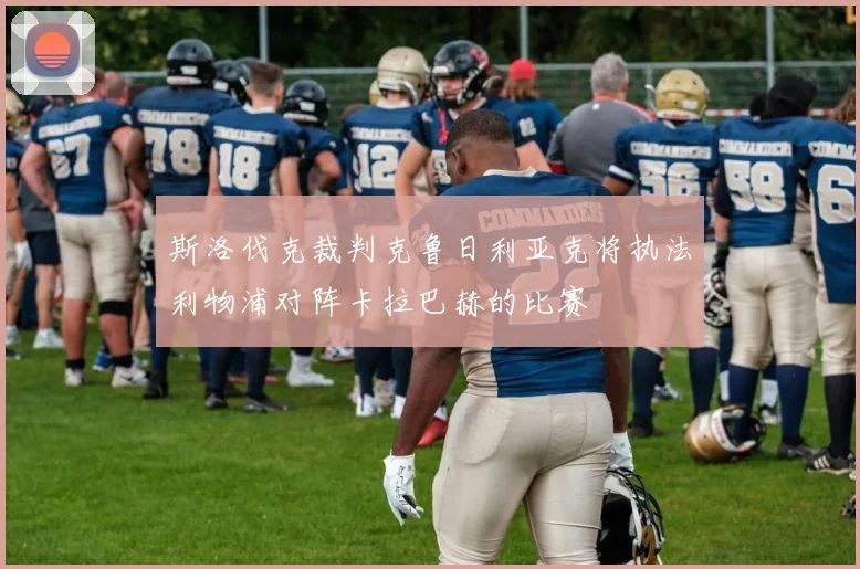 斯洛伐克裁判克鲁日利亚克将执法利物浦对阵卡拉巴赫的比赛