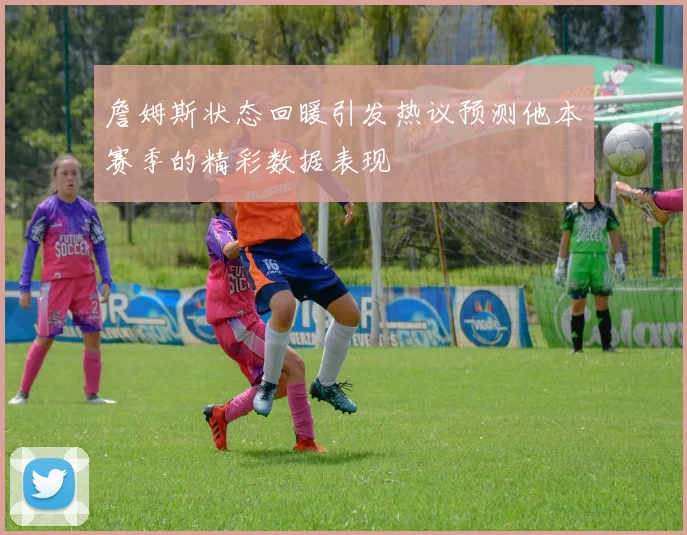 詹姆斯状态回暖引发热议预测他本赛季的精彩数据表现