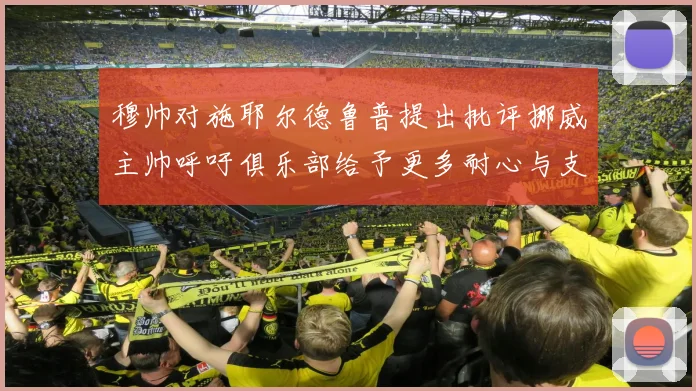 穆帅对施耶尔德鲁普提出批评挪威主帅呼吁俱乐部给予更多耐心与支持