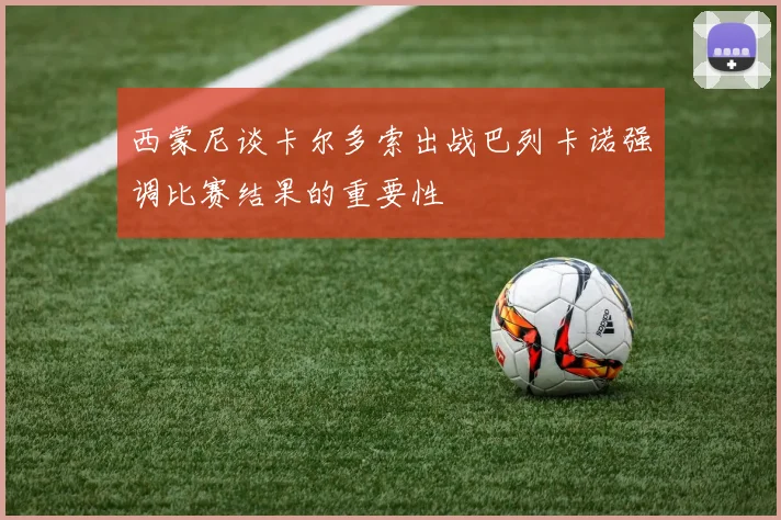 西蒙尼谈卡尔多索出战巴列卡诺强调比赛结果的重要性