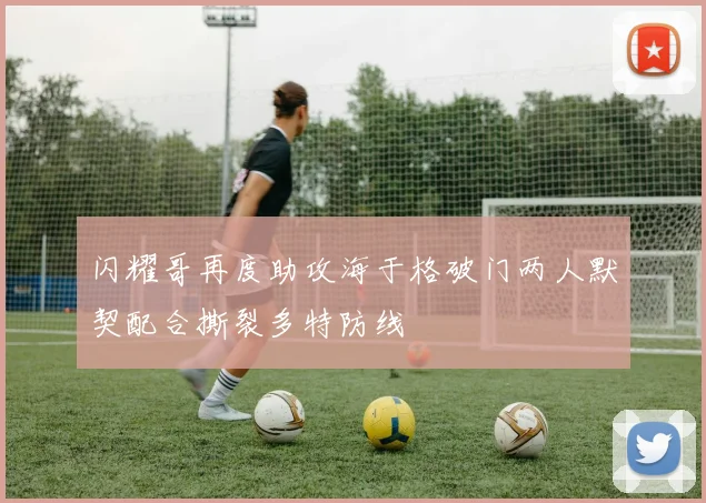 闪耀哥再度助攻海于格破门两人默契配合撕裂多特防线