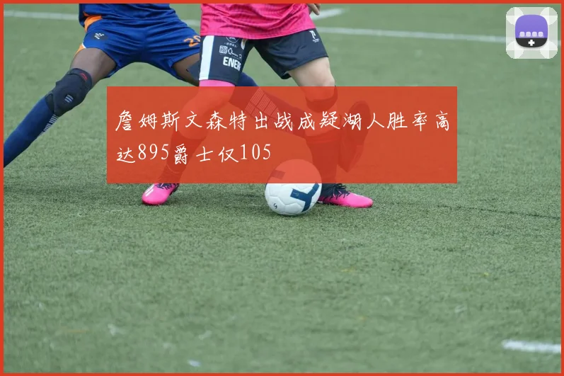 詹姆斯文森特出战成疑湖人胜率高达895爵士仅105