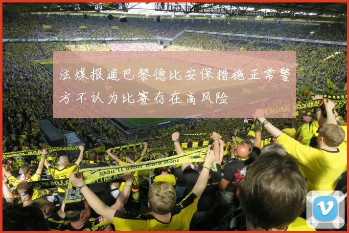 法媒报道巴黎德比安保措施正常警方不认为比赛存在高风险