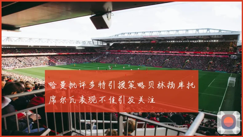 哈曼批评多特引援策略贝林扬库托席尔瓦表现不佳引发关注