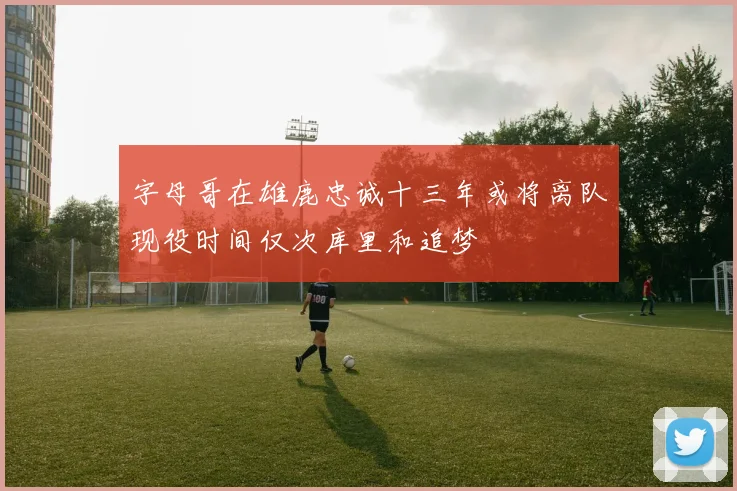 字母哥在雄鹿忠诚十三年或将离队现役时间仅次库里和追梦
