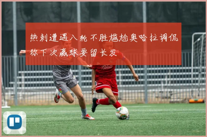 热刺遭遇八轮不胜尴尬奥哈拉调侃称下次赢球要留长发