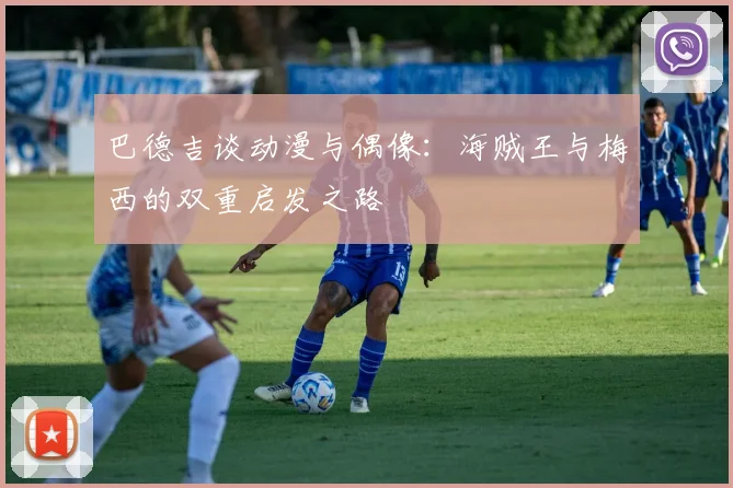 巴德吉谈动漫与偶像：海贼王与梅西的双重启发之路