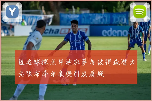 匿名球探点评迪班萨与彼得森潜力无限布泽尔表现引发质疑