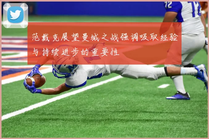范戴克展望曼城之战强调吸取经验与持续进步的重要性