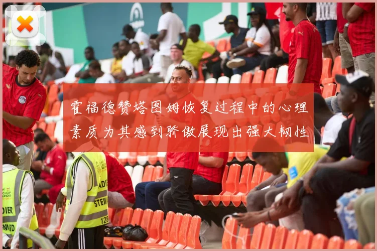 霍福德赞塔图姆恢复过程中的心理素质为其感到骄傲展现出强大韧性与决心