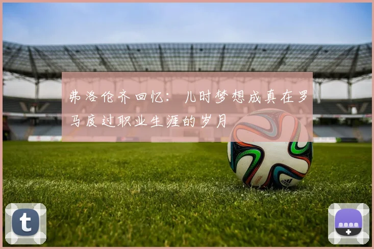 弗洛伦齐回忆：儿时梦想成真在罗马度过职业生涯的岁月