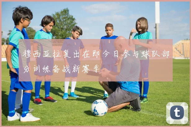穆西亚拉复出在即今日参与球队部分训练备战新赛季