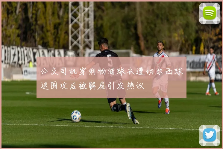 公交司机穿利物浦球衣遭切尔西球迷围攻后被解雇引发热议