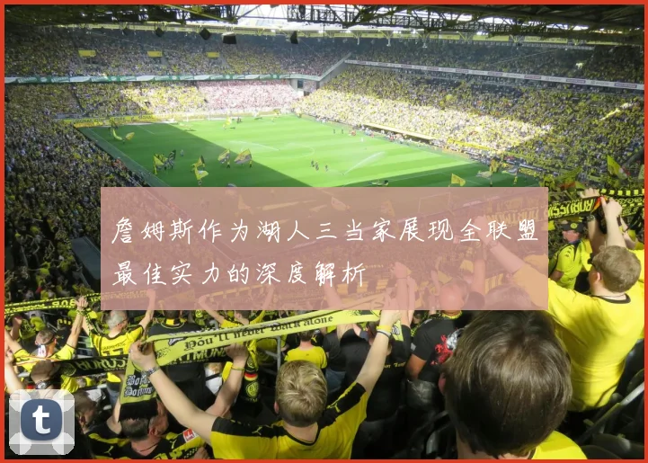 詹姆斯作为湖人三当家展现全联盟最佳实力的深度解析