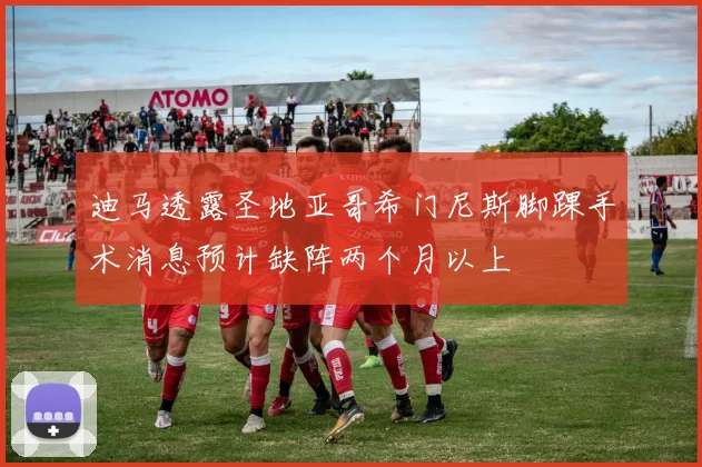 迪马透露圣地亚哥希门尼斯脚踝手术消息预计缺阵两个月以上