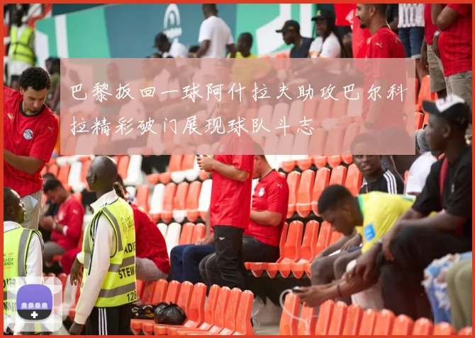 巴黎扳回一球阿什拉夫助攻巴尔科拉精彩破门展现球队斗志