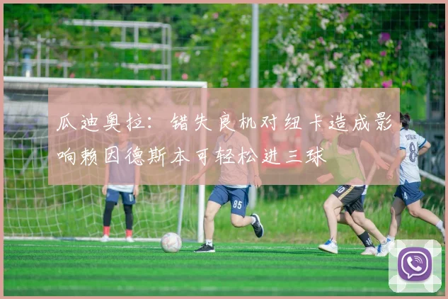 瓜迪奥拉：错失良机对纽卡造成影响赖因德斯本可轻松进三球