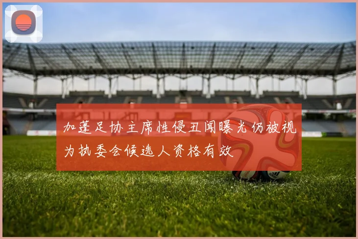 加蓬足协主席性侵丑闻曝光仍被视为执委会候选人资格有效