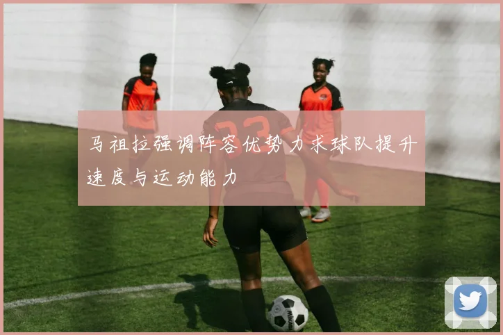 马祖拉强调阵容优势力求球队提升速度与运动能力
