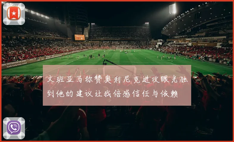 文班亚马称赞奥利尼克进攻眼光独到他的建议让我倍感信任与依赖