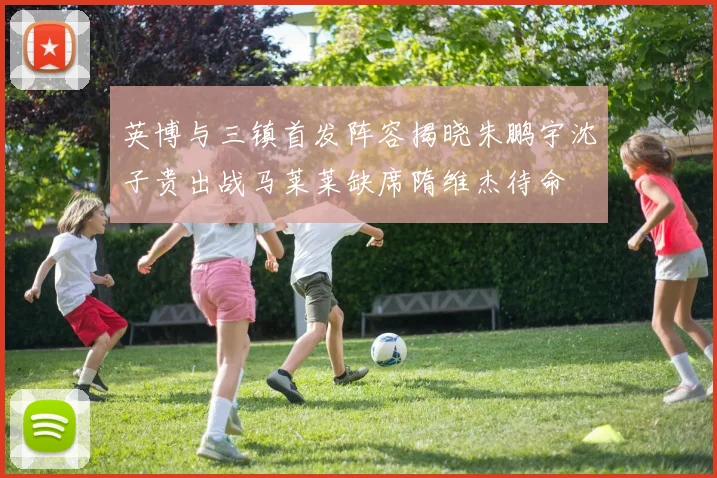 英博与三镇首发阵容揭晓朱鹏宇沈子贵出战马莱莱缺席隋维杰待命