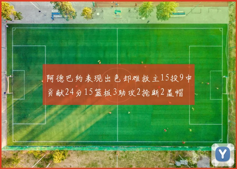 阿德巴约表现出色却难救主15投9中贡献24分15篮板3助攻2抢断2盖帽