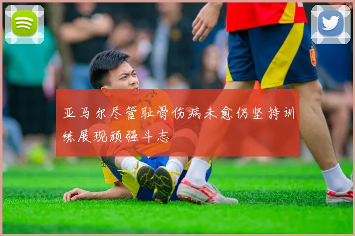 亚马尔尽管耻骨伤病未愈仍坚持训练展现顽强斗志