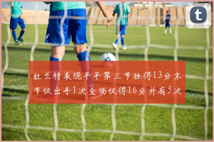杜兰特表现平平第三节独得13分末节仅出手1次全场仅得16分并有5次失误