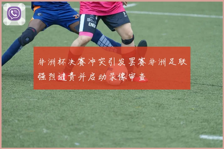 非洲杯决赛冲突引发罢赛非洲足联强烈谴责并启动录像审查