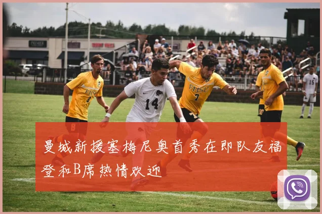 曼城新援塞梅尼奥首秀在即队友福登和B席热情欢迎