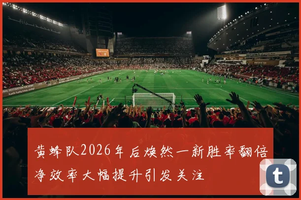 黄蜂队2026年后焕然一新胜率翻倍净效率大幅提升引发关注