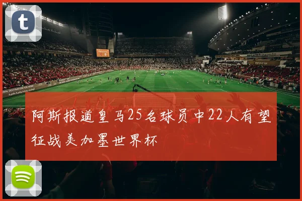 阿斯报道皇马25名球员中22人有望征战美加墨世界杯