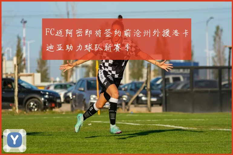 FC迈阿密即将签约前沧州外援洛卡迪亚助力球队新赛季